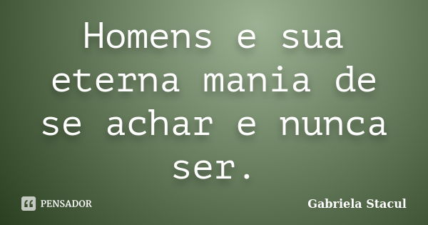 Homens e sua eterna mania de se achar e nunca ser.... Frase de Gabriela Stacul.