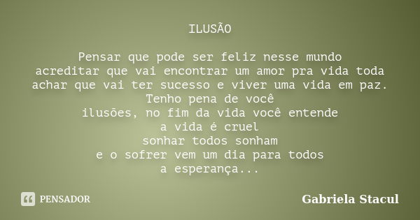 ILUSÃO Pensar que pode ser feliz nesse mundo acreditar que vai encontrar um amor pra vida toda achar que vai ter sucesso e viver uma vida em paz. Tenho pena de ... Frase de Gabriela Stacul.