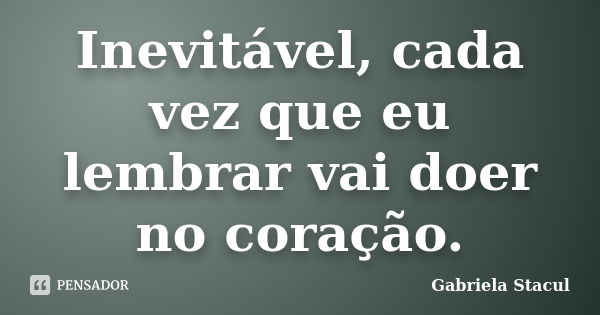 Inevitável, cada vez que eu lembrar vai doer no coração.... Frase de Gabriela Stacul.