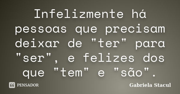 Infelizmente há pessoas que precisam deixar de "ter" para "ser", e felizes dos que "tem" e "são".... Frase de Gabriela Stacul.