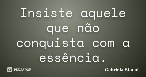 Insiste aquele que não conquista com a essência.... Frase de Gabriela Stacul.