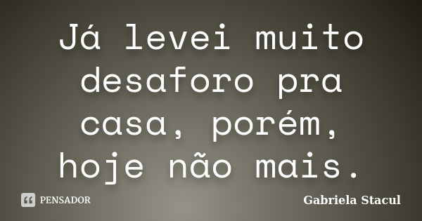 Já levei muito desaforo pra casa, porém, hoje não mais.... Frase de Gabriela Stacul.