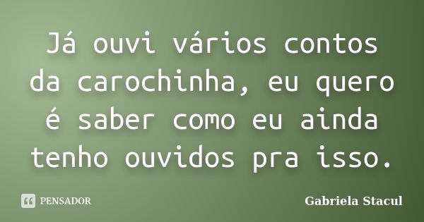 Já ouvi vários contos da carochinha, eu quero é saber como eu ainda tenho ouvidos pra isso.... Frase de Gabriela Stacul.