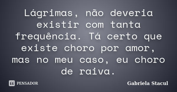 Lágrimas, não deveria existir com tanta frequência. Tá certo que existe choro por amor, mas no meu caso, eu choro de raiva.... Frase de Gabriela Stacul.