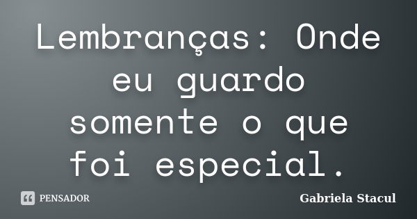 Lembranças: Onde eu guardo somente o que foi especial.... Frase de Gabriela Stacul.