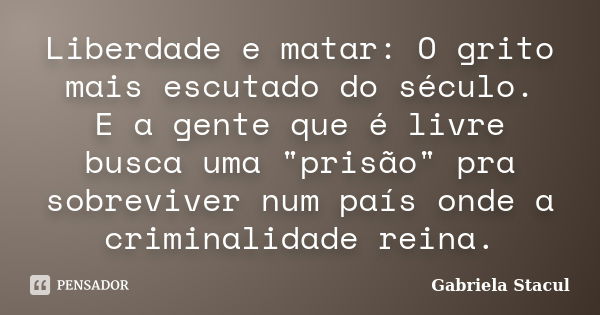 Liberdade e matar: O grito mais escutado do século. E a gente que é livre busca uma "prisão" pra sobreviver num país onde a criminalidade reina.... Frase de Gabriela Stacul.