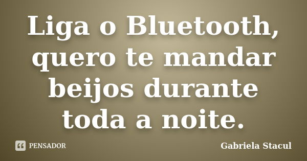 Liga o Bluetooth, quero te mandar beijos durante toda a noite.... Frase de Gabriela Stacul.