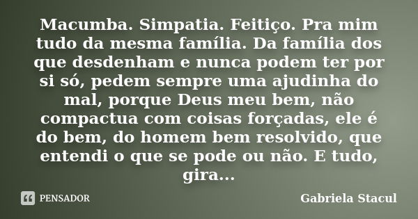 Macumba. Simpatia. Feitiço. Pra mim tudo da mesma família. Da família dos que desdenham e nunca podem ter por si só, pedem sempre uma ajudinha do mal, porque De... Frase de Gabriela Stacul.