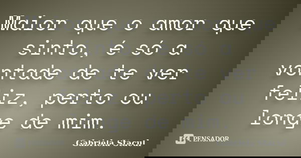Maior que o amor que sinto, é só a vontade de te ver feliz, perto ou longe de mim.... Frase de Gabriela Stacul.