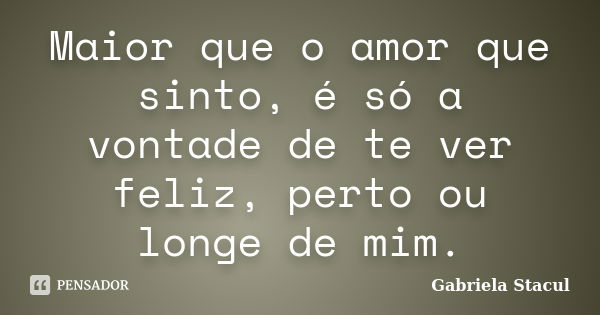 Maior que o amor que sinto, é só a vontade de te ver feliz, perto ou longe de mim.... Frase de Gabriela Stacul.