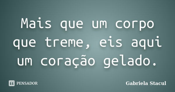 Mais que um corpo que treme, eis aqui um coração gelado.... Frase de Gabriela Stacul.