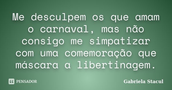 Me desculpem os que amam o carnaval, mas não consigo me simpatizar com uma comemoração que máscara a libertinagem.... Frase de Gabriela Stacul.