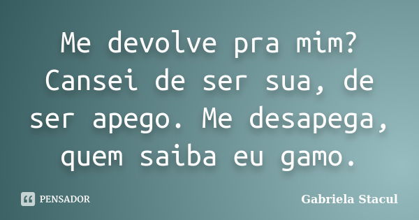 Me devolve pra mim? Cansei de ser sua, de ser apego. Me desapega, quem saiba eu gamo.... Frase de Gabriela Stacul.