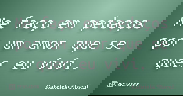 Me faço em pedaços por um amor que se quer eu vivi.... Frase de Gabriela Stacul.