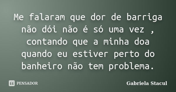 Me falaram que dor de barriga não dói não é só uma vez , contando que a minha doa quando eu estiver perto do banheiro não tem problema.... Frase de Gabriela Stacul.