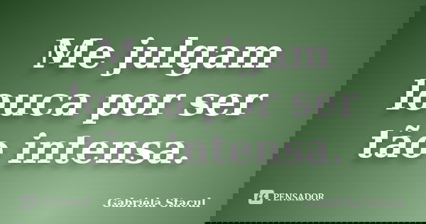 Me julgam louca por ser tão intensa.... Frase de Gabriela Stacul.
