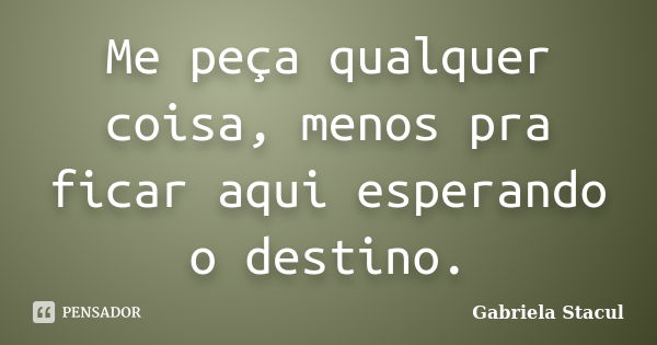 Me peça qualquer coisa, menos pra ficar aqui esperando o destino.... Frase de Gabriela Stacul.