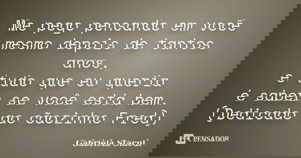 Me pego pensando em você mesmo depois de tantos anos, e tudo que eu queria é saber se você está bem. (Dedicado ao cãozinho Fred)... Frase de Gabriela Stacul.