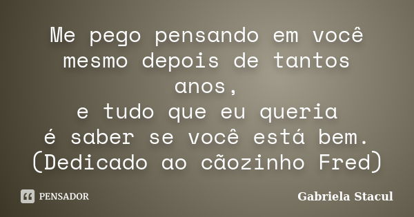 Me pego pensando em você mesmo depois de tantos anos, e tudo que eu queria é saber se você está bem. (Dedicado ao cãozinho Fred)... Frase de Gabriela Stacul.