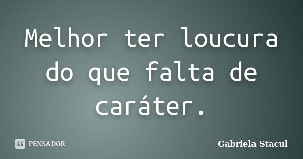 Melhor ter loucura do que falta de caráter.... Frase de Gabriela Stacul.