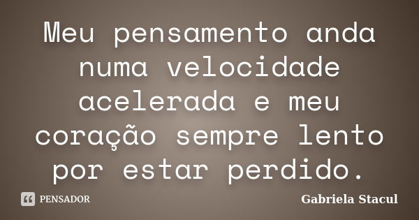 Meu pensamento anda numa velocidade acelerada e meu coração sempre lento por estar perdido.... Frase de Gabriela Stacul.