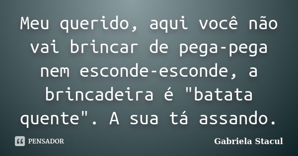 Meu querido, aqui você não vai brincar de pega-pega nem esconde-esconde, a brincadeira é "batata quente". A sua tá assando.... Frase de Gabriela Stacul.