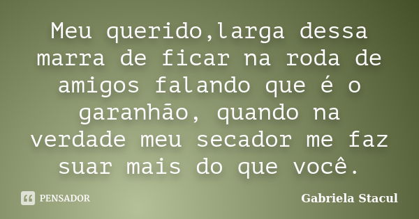 Meu querido,larga dessa marra de ficar na roda de amigos falando que é o garanhão, quando na verdade meu secador me faz suar mais do que você.... Frase de Gabriela Stacul.