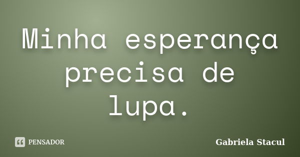 Minha esperança precisa de lupa.... Frase de Gabriela Stacul.