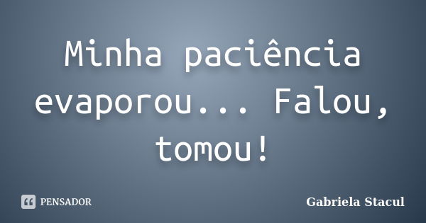 Minha paciência evaporou... Falou, tomou!... Frase de Gabriela Stacul.