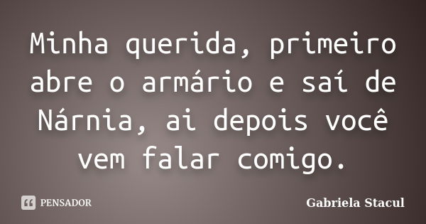 Minha querida, primeiro abre o armário e saí de Nárnia, ai depois você vem falar comigo.... Frase de Gabriela Stacul.