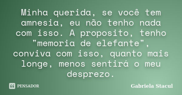 Minha querida, se você tem amnesia, eu não tenho nada com isso. A proposito, tenho "memoria de elefante", conviva com isso, quanto mais longe, menos s... Frase de Gabriela Stacul.