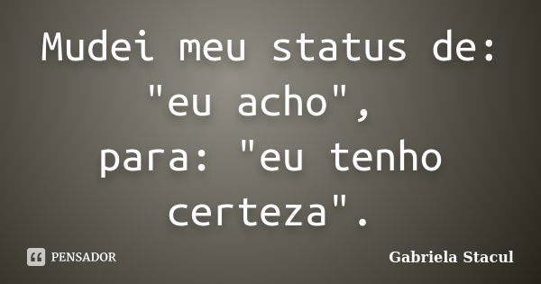 Mudei meu status de: "eu acho", para: "eu tenho certeza".... Frase de Gabriela Stacul.