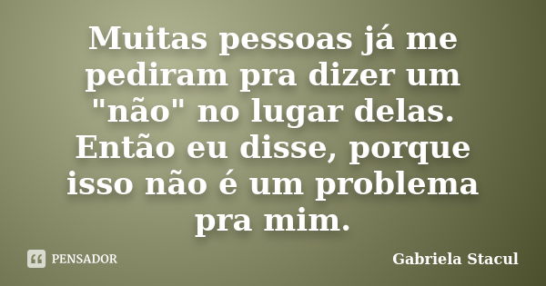 Muitas pessoas já me pediram pra dizer um "não" no lugar delas. Então eu disse, porque isso não é um problema pra mim.... Frase de Gabriela Stacul.