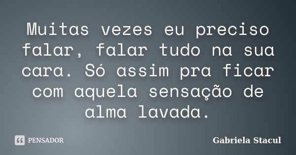 Muitas vezes eu preciso falar, falar tudo na sua cara. Só assim pra ficar com aquela sensação de alma lavada.... Frase de Gabriela Stacul.