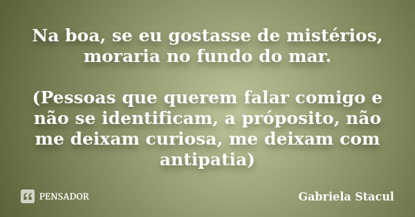 Na boa, se eu gostasse de mistérios, moraria no fundo do mar. (Pessoas que querem falar comigo e não se identificam, a próposito, não me deixam curiosa, me deix... Frase de Gabriela Stacul.