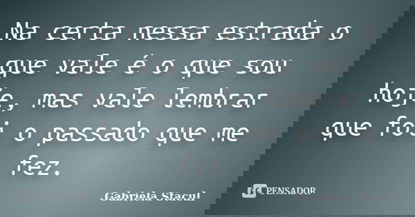 Na certa nessa estrada o que vale é o que sou hoje, mas vale lembrar que foi o passado que me fez.... Frase de Gabriela Stacul.