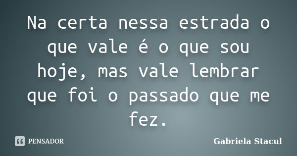 Na certa nessa estrada o que vale é o que sou hoje, mas vale lembrar que foi o passado que me fez.... Frase de Gabriela Stacul.