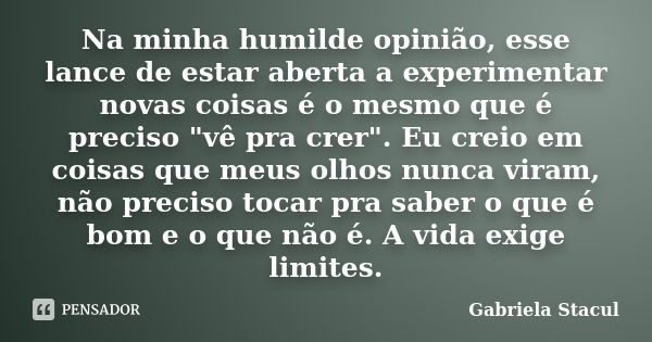 Na minha humilde opinião, esse lance de estar aberta a experimentar novas coisas é o mesmo que é preciso "vê pra crer". Eu creio em coisas que meus ol... Frase de Gabriela Stacul.