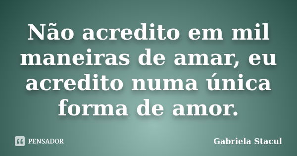 Não acredito em mil maneiras de amar, eu acredito numa única forma de amor.... Frase de Gabriela Stacul.