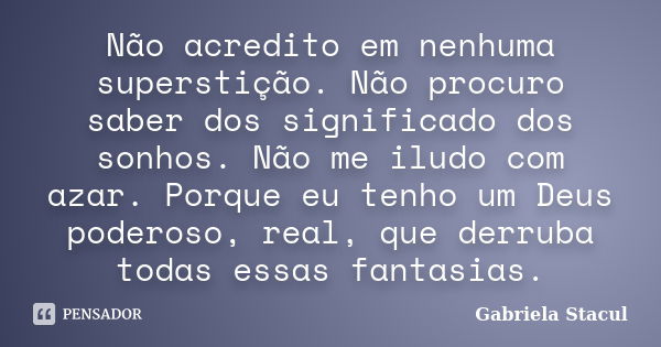 Não acredito em nenhuma superstição. Não procuro saber dos significado dos sonhos. Não me iludo com azar. Porque eu tenho um Deus poderoso, real, que derruba to... Frase de Gabriela Stacul.