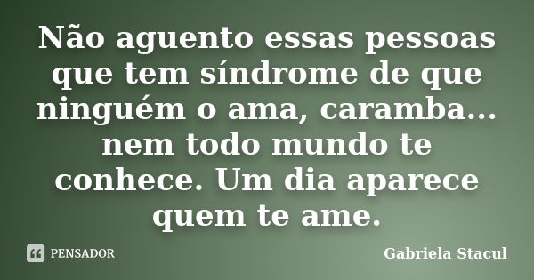 Não aguento essas pessoas que tem síndrome de que ninguém o ama, caramba... nem todo mundo te conhece. Um dia aparece quem te ame.... Frase de Gabriela Stacul.