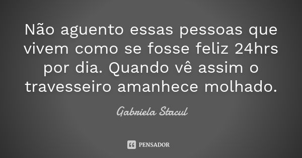 Não aguento essas pessoas que vivem como se fosse feliz 24hrs por dia. Quando vê assim o travesseiro amanhece molhado.... Frase de Gabriela Stacul.