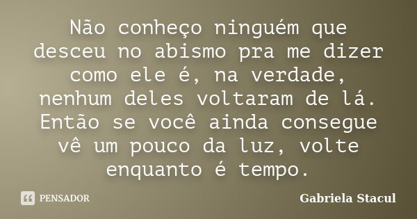 Não conheço ninguém que desceu no abismo pra me dizer como ele é, na verdade, nenhum deles voltaram de lá. Então se você ainda consegue vê um pouco da luz, volt... Frase de Gabriela Stacul.