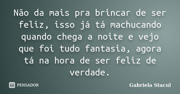 Não da mais pra brincar de ser feliz, isso já tá machucando quando chega a noite e vejo que foi tudo fantasia, agora tá na hora de ser feliz de verdade.... Frase de Gabriela Stacul.