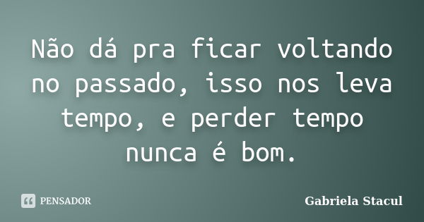 Não dá pra ficar voltando no passado, isso nos leva tempo, e perder tempo nunca é bom.... Frase de Gabriela Stacul.