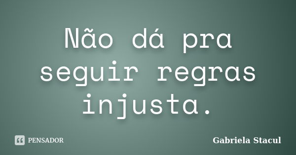 Não dá pra seguir regras injusta.... Frase de Gabriela Stacul.