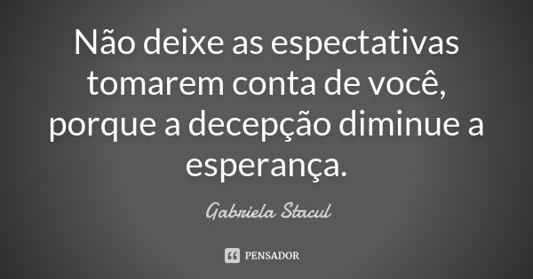 Não deixe as expectativas tomarem conta de você, porque a decepção diminui a esperança.... Frase de Gabriela Stacul.