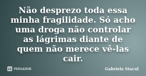 Não desprezo toda essa minha fragilidade. Só acho uma droga não controlar as lágrimas diante de quem não merece vê-las cair.... Frase de Gabriela Stacul.