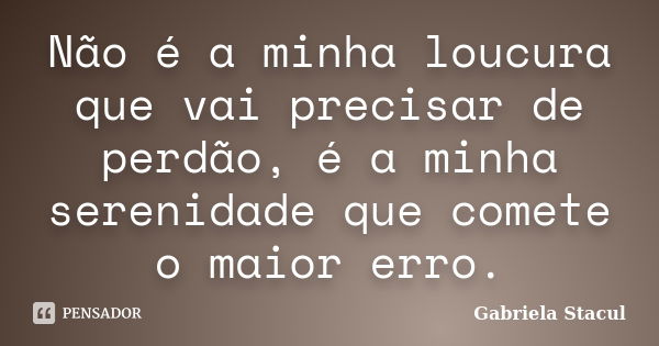 Não é a minha loucura que vai precisar de perdão, é a minha serenidade que comete o maior erro.... Frase de Gabriela Stacul.