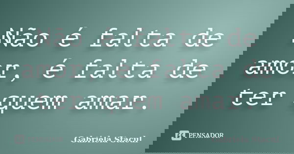 Não é falta de amor, é falta de ter quem amar.... Frase de Gabriela Stacul.